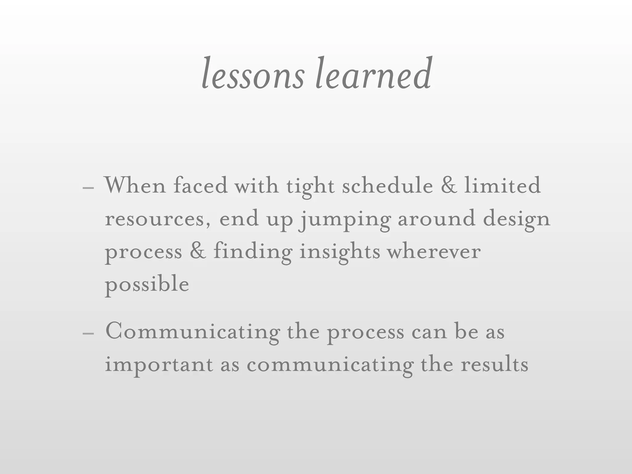lessons learned

- When faced with tight schedule & limited
  resources, end up jumping around design
  process & finding insights wherever
  possible
- Communicating the process can be as
  important as communicating the results
 