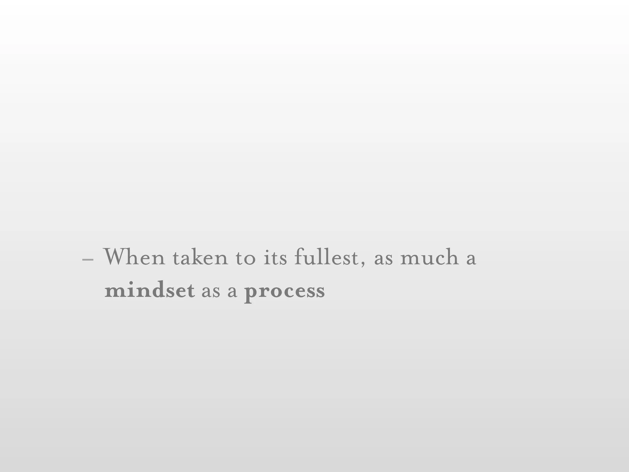 - When taken to its fullest, as much a
  mindset as a process
 