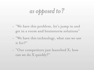 as opposed to?
- “We have this problem, let's jump in and
  get in a room and brainstorm solutions”
- “We have this technology, what can we use
  it for?”
- “Our competitors just launched X; how
  can we do X quickly?”
 