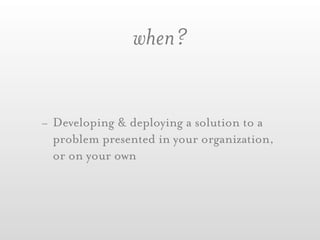 when?


- Developing & deploying a solution to a
  problem presented in your organization,
  or on your own
 