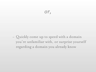 or,


- Quickly come up to speed with a domain
  you’re unfamiliar with, or surprise yourself
  regarding a domain you already know
 