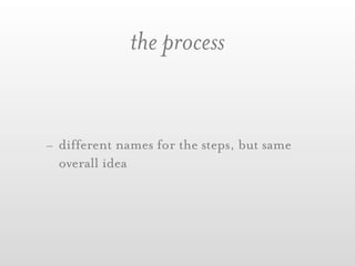 the process


- different names for the steps, but same
  overall idea
 