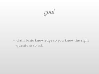 goal


- Gain basic knowledge so you know the right
  questions to ask
 