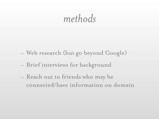methods

- Web research (but go beyond Google)
- Brief interviews for background
- Reach out to friends who may be
  connected/have information on domain
 