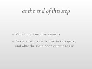 at the end of this step


- More questions than answers
- Know what’s come before in this space,
  and what the main open questions are
 