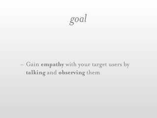 goal


- Gain empathy with your target users by
  talking and observing them
 
