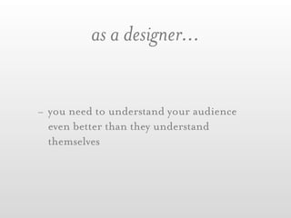 as a designer...


- you need to understand your audience
  even better than they understand
  themselves
 