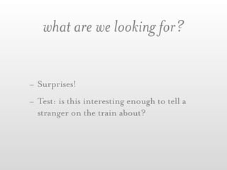 what are we looking for?


- Surprises!
- Test: is this interesting enough to tell a
  stranger on the train about?
 