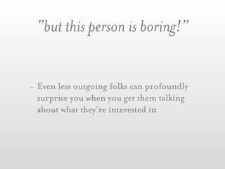 “but this person is boring!”


- Even less outgoing folks can profoundly
  surprise you when you get them talking
  about what they’re interested in
 