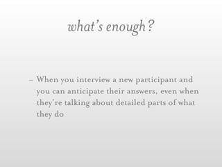 what’s enough?

- When you interview a new participant and
  you can anticipate their answers, even when
  they’re talking about detailed parts of what
  they do
 