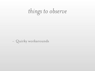 things to observe


- Quirky workarounds
 