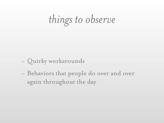 things to observe


- Quirky workarounds
- Behaviors that people do over and over
  again throughout the day
 