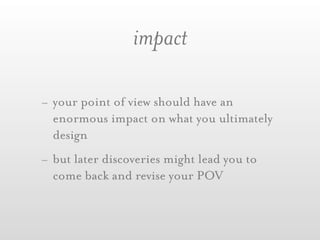 impact

- your point of view should have an
  enormous impact on what you ultimately
  design
- but later discoveries might lead you to
  come back and revise your POV
 
