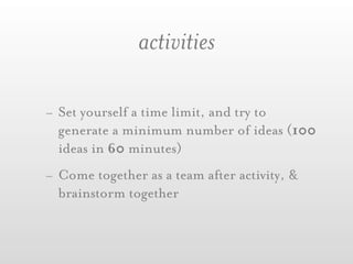 activities

- Set yourself a time limit, and try to
  generate a minimum number of ideas (100
  ideas in 60 minutes)
- Come together as a team after activity, &
  brainstorm together
 