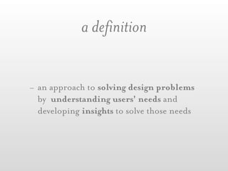 a definition


- an approach to solving design problems
  by understanding users' needs and
  developing insights to solve those needs
 