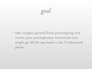 goal

- take insights gained from prototyping and
  revisit your assumptions; sometimes you
  might go all the way back to the Understand
  phase
 