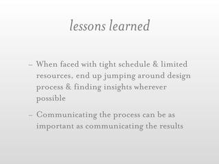 lessons learned

- When faced with tight schedule & limited
  resources, end up jumping around design
  process & finding insights wherever
  possible
- Communicating the process can be as
  important as communicating the results
 