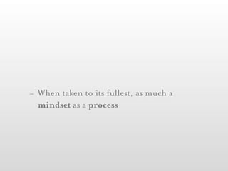 - When taken to its fullest, as much a
  mindset as a process
 