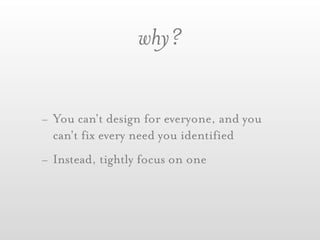 why?


- You can't design for everyone, and you
  can't fix every need you identified
- Instead, tightly focus on one
 