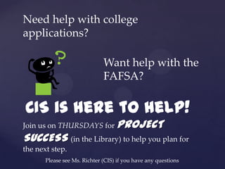 Need help with college
applications?

                              Want help with the
                              FAFSA?

CIS is here to help!
Join us on THURSDAYS for PROJECT
SUCCESS (in the Library) to help you plan for
the next step.
       Please see Ms. Richter (CIS) if you have any questions
 