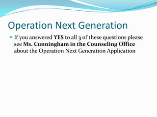 Operation Next Generation
 If you answered YES to all 3 of these questions please
 see Ms. Cunningham in the Counseling Office
 about the Operation Next Generation Application
 