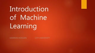 Introduction
of Machine
Learning
KAMRAN HOSSAIN CITY UNIVERSITY
 