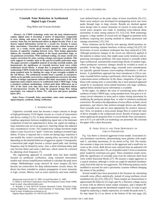IEEE TRANSACTIONS ON VERY LARGE SCALE INTEGRATION (VLSI) SYSTEMS, VOL. 11, NO. 6, DECEMBER 2003                                                       1153



          Crosstalk Noise Reduction in Synthesized                                were defined based on the peak values of noise waveforms [9]–[11].
                    Digital Logic Circuits                                        Static noise analysis was developed for propagating worst case noise
                                                                                  peaks through logic in large circuits. Results are checked against
                   Oleg Milter and Avinoam Kolodny                                noise design rules to ensure immunity of circuits to noise peaks. In
                                                                                  recent years, progress was made in modeling noise-induced delay
                                                                                  uncertainty in static timing analysis [5], [12]–[14]. With technology
   Abstract—As CMOS technology scales into the deep submicrometer
regime, digital noise is becoming a metric of importance comparable               progress, a large number of circuit nets are flagged as potential noise
to area, timing, and power, for analysis and design of CMOS VLSI                  problems, requiring new pruning methods to reduce pessimism and
systems. Noise has two detrimental effects in digital circuits: First, it can     manage uncertainty [15], [16].
destroy logical information carried by a circuit net. Second, it causes              Noise violations can be fixed by wire spacing, shield insertion, in-
delay uncertainty: Noncritical paths might become critical because of             cremental rerouting, repeater insertion, or device sizing [14]–[25]. Ef-
noise. As a result, circuit speed becomes limited by noise, primarily
because of capacitive coupling between wires. Most design approaches              fectiveness of noise avoidance techniques has been analyzed in [24].
address the crosstalk noise problem at the layout generation stage, or            Although postlayout changes in the circuit are effectively applied in
via postlayout corrections. With continued scaling, too many circuit nets         the industry to reduce noise, they might cause costly iterations and en-
require corrections for noise, causing a design convergence problem. This         gineering convergence problems. Our main interest is crosstalk within
work suggests to consider noise at the gate-level netlist generation stage.
The paper presents a simplified analysis of on-chip crosstalk models, and         logic-synthesized, automatically-routed large blocks of random logic,
demonstrates the significance of crosstalk between local wires within             where postlayout corrective changes should be avoided as much as
synthesized circuit blocks. A design flow is proposed for automatically           possible. At the logic synthesis stage, crosstalk noise considerations
synthesizing CMOS circuits that have improved robustness to noise effects,        are typically ignored because cross-coupling information is still un-
using standard tools, by limiting the range of gate strengths available in        known. A probabilistic approach has been introduced in [26] to esti-
the cell library. The synthesized circuits incur a penalty in area/power,
which can be partially recovered in a single postlayout corrective iteration.     mate crosstalk before routing is performed, which may be employed in
Results of design experiments indicate that delay uncertainty is the most         a placement-aware synthesizer. In the future, integration of logic syn-
important noise-related concern in synthesized static CMOS logic. Using           thesis with routing tools is conceivable, but a more practical approach
a standard synthesis methodology, critical path delay differences up to           would be to incorporate noise-related heuristics into logic synthesis,
18% of the clock cycle time have been observed in functional blocks
of microprocessor circuits. By using the proposed design flow, timing
                                                                                  applied before detailed layout information is available.
uncertainty was reduced to below 3%, with area and power penalties                   In this paper, we address the issue of considering noise effects in
below 20%.                                                                        synthesis of static CMOS logic, using standard tools. Our goal is to in-
   Index Terms—Crosstalk, delay uncertainty, noise, noise management,             crease circuit robustness to noise and to reduce timing uncertainty by
signal integrity, synthesis, timing verification.                                 modifying the prelayout design flow, in order to minimize postlayout
                                                                                  corrections. We analyze the dependence of noise effects on basic circuit
                                                                                  parameters, and observe that uniform-strength drivers can efficiently
                             I. INTRODUCTION                                      limit crosstalk noise and are most appropriate for resistive intercon-
   Capacitive crosstalk noise has become a major concern in design                nect. Next, we propose a noise-aware design flow to control the ratio
of high-performance VLSI digital circuits as a result of interconnect             of driver strengths in the synthesized circuit. Results of design experi-
and device scaling [1]–[3]. In deep submicrometer technology, cross-              ments applying the proposed flow to circuit blocks from microproces-
coupling capacitance between neighboring signal nets is the dominant              sors in 0.13 m and 0.09 m technology are presented. We conclude
component of total net capacitance[1], hence any signal net making a              the paper with a short discussion.
logic transition may act as an aggressor, injecting charge into adjacent
nets, considered as victims. The coupled noise voltage waveform might                       II. NOISE EFFECTS AND THEIR DEPENDENCE ON
induce a logic hazard on a “quiet” victim net, leading to eventual logic                                CIRCUIT PARAMETERS
failure. If noise is injected into a victim net during logic transition it           Fig. 1(a) shows a classical aggressor/victim model. Associated cir-
can modify the victim’s waveform, causing delay uncertainty [4]–[6]               cuit-simulation waveforms, demonstrating noise glitches with ampli-
depending on the detailed behavior of aggressor signals. Consequently,
a noncritical path might become a critical speed path, and clocking
                                                                                                                 1
                                                                                  tude Vp and delay uncertainty t are shown in Fig. 1(b). The simula-
                                                                                  tion assumes a large-size inverter as the aggressor and a small-size in-
frequency may be limited by noise. Also, a short minimum-delay path               verter as the victim. Both drivers were selected from an industrial cell
may become faster and cause a fatal race, which cannot be corrected               library. The inverters drive 50 m of parallel metal 3 wires at minimum
by adjusting clock frequency [7].                                                 pitch, loaded by minimum-size gates. These simulation results exem-
   The engineering approach to crosstalk noise has been initially                 plify the significance of crosstalk noise even for relatively short local
focused on postlayout verification, using extracted interconnect                  wires within functional blocks [27]. We assume a single aggressor as
models and various simplification methods to calculate the peak noise             a typical situation, although a victim net might be attacked simultane-
voltage. Methodologies using classical dc noise margins [8] have                  ously from both sides by two aggressors. The following analysis can be
become too conservative for deep submicrometer circuits, hence, the               modified to account for such a pessimistic scenario without changing
theory has been extended to analyze propagation of noise transients               the nature of the problem.
in logic circuits. Metrics such as noise sensitivity and noise stability             Several models have been presented in the literature for calculating
                                                                                  crosstalk noise effects analytically, instead of using nonlinear circuit
   Manuscript received July 22, 2002; revised December 21, 2002.                  simulation [4], [6], [22], [28]–[31]. These models use linearizations to
   O. Milter is with Intel Corporation, Israel Development Center, Haifa 32000,   approximate the behavior of a logic gate by a Thevenin voltage source
Israel (e-mail: oleg.milter@intel.com).                                           in series with an effective linear output resistance, and a lumped RC
   A. Kolodny is with theVLSI Systems Research Center, Electrical Engi-
neering Department, Technion—Israel Institute of Technology, Haifa 32000,         network to approximate the distributed coupled wires. In order to gain
Israel (e-mail: kolodny@ee.technion.ac.il).                                       insight by analyzing a simple expression, we model the peak noise Vp
   Digital Object Identifier 10.1109/TVLSI.2003.817551                            for step inputs by (1) as shown at the bottom of the next page, [6],

                                                               1063-8210/03$17.00 © 2003 IEEE
 