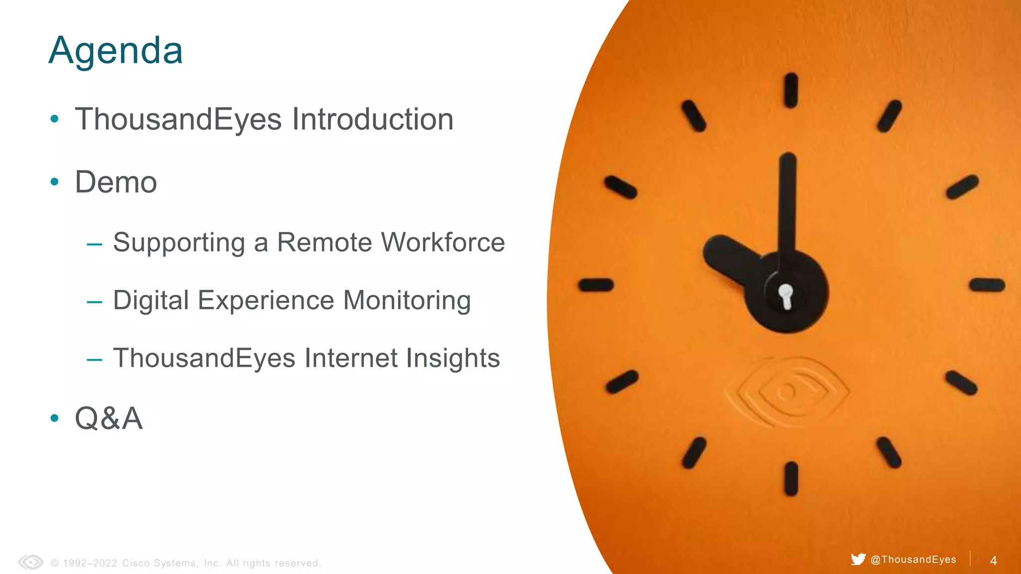 4
Agenda
• ThousandEyes Introduction
• Demo
– Supporting a Remote Workforce
– Digital Experience Monitoring
– ThousandEyes Internet Insights
• Q&A
4
@ThousandEyes
 