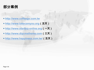 部分案例


 http://www.coffeego.com.tw
 http://www.takecareyou.org（五天）
 http://www.startbiz-online.org（一天）
 http://www.diycmstheme.com（三天）
 http://www.happiness.com.tw/（五天）




Page  44
 