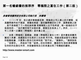 第一名暢銷書的推荐序 零極限之富在工作（第二版）


承億管理顧問股份有限公司執行長 林櫻珊
     二○一○年 初，我正處於事業最低潮，無論是公司人事上的大變動，或
    是顧問案件的不順遂，都讓我質疑：當初離開穩定的工作，選擇創業之路
    ，是不是做錯了？一再的挫敗讓 我漸漸對人生不抱希望，唯一能做的似乎
    就是抱怨：「為什麼所有不如意的事，都發生在我身上？」然而，二○一○
    年二月第一次讀到《零極限》這本書之後……
     如果《零極限》是概論，那麼《零極限之富在工作》這本書就是實用
    篇或工具書，是創造全方位美好人生的使 用手冊。荷歐波諾波諾可以幫助
    你啟動能量，只要真心對自己的神性說「對不起」「謝謝你」「請原諒我
    」「我愛你」，然後放下對「結果」的任何期待，讓這四句 話的清理慢慢
    在你的內在發生作用，你就會發現自己的身邊出現了奇蹟般的禮物…
http://www.master-smart.com


Page  52
 