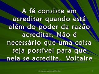A fé consiste em acreditar quando está além do poder da razão acreditar. Não é necessário que uma coisa seja possível para que nela se acredite. Voltaire 