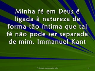 Minha fé em Deus é ligada à natureza de forma tão íntima que tal fé não pode ser separada de mim. Immanuel Kant 