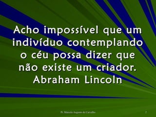 Acho impossível que um indivíduo contemplando o céu possa dizer que não existe um criador. Abraham Lincoln 