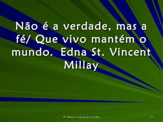 Não é a verdade, mas a fé/ Que vivo mantém o mundo. Edna St. Vincent Millay 