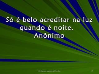 Só é belo acreditar na luz quando é noite. Anônimo 