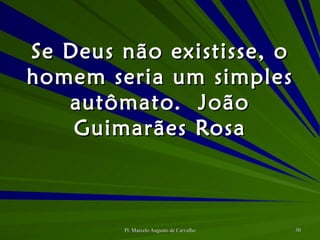 Se Deus não existisse, o homem seria um simples autômato. João Guimarães Rosa 