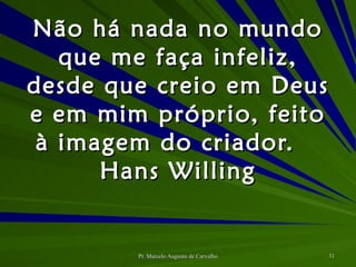 Não há nada no mundo que me faça infeliz, desde que creio em Deus e em mim próprio, feito à imagem do criador. Hans Willing 
