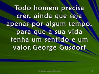 Todo homem precisa crer, ainda que seja apenas por algum tempo, para que a sua vida tenha um sentido e um valor. George Gusdorf 