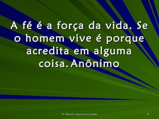 A fé é a força da vida. Se o homem vive é porque acredita em alguma coisa. Anônimo 
