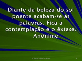 Diante da beleza do sol poente acabam-se as palavras. Fica a contemplação e o êxtase.  Anônimo 