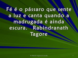 Fé é o pássaro que sente a luz e canta quando a madrugada é ainda escura. Rabindranath Tagore 