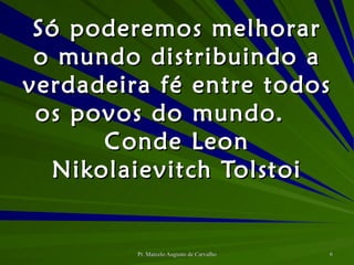 Só poderemos melhorar o mundo distribuindo a verdadeira fé entre todos os povos do mundo. Conde Leon Nikolaievitch Tolstoi 