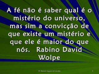 A fé não é saber qual é o mistério do universo, mas sim a convicção de que existe um mistério e que ele é maior do que nós. Rabino David Wolpe 