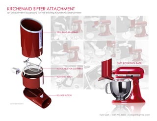 Kyle Gati | 847.910.4685 | kylegati@gmail.com
1 2 3
4 5 6
7 8 9
KITCHENAID sifter attachment
an attachment accessory for the existing KitchenAid stand mixer
steel band branding
removable for cleaning
release button
rotating track
solidworks rendering
360º rotating base
 