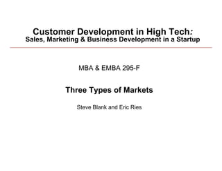 Customer Development in High Tech:
Sales, Marketing & Business Development in a Startup



               MBA & EMBA 295-F


           Three Types of Markets

               Steve Blank and Eric Ries




1/26/10                                                1
 