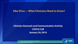 Zika Virus — What Clinicians Need to Know?
Clinician Outreach and Communication Activity
(COCA) Call
January 26,2016
Office of Public Health Preparedness and Response
Division of Emergency Operations
1
 