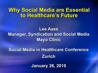 Why Social Media are Essential
   to Healthcare’s Future

             Lee Aase
Manager, Syndication and Social Media
            Mayo Clinic

Social Media in Healthcare Conference
               Zurich

          January 26, 2010
 