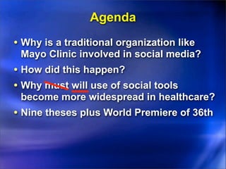Agenda
• Why is a traditional organization like
 Mayo Clinic involved in social media?
• How did this happen?
• Why must will use of social tools
 become more widespread in healthcare?
• Nine theses plus World Premiere of 36th
 