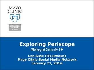 Exploring Periscope
#MayoClinicETF
Lee Aase (@LeeAase)
Mayo Clinic Social Media Network
January 27, 2016
 