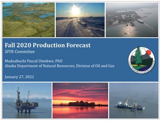 1
Fall 2020 Production Forecast
SFIN Committee
Maduabuchi Pascal Umekwe, PhD
Alaska Department of Natural Resources, Division of Oil and Gas
January 27, 2021
 